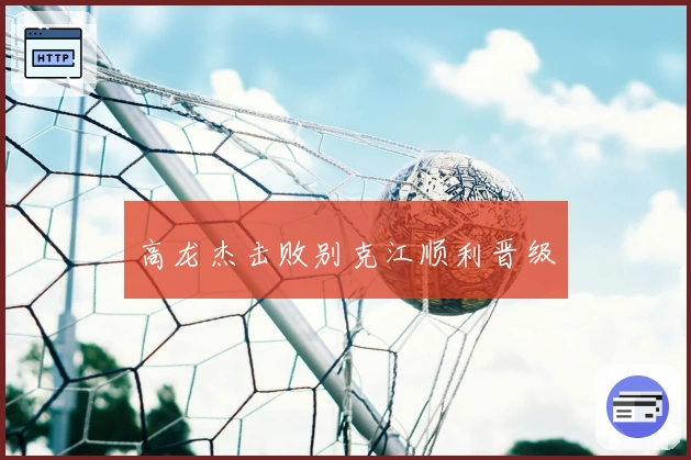 高龙杰击败别克江顺利晋级