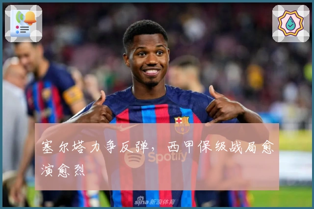 塞尔塔力争反弹，西甲保级战局愈演愈烈