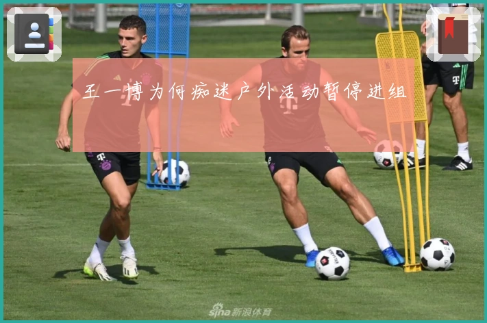 王一博为何痴迷户外活动暂停进组