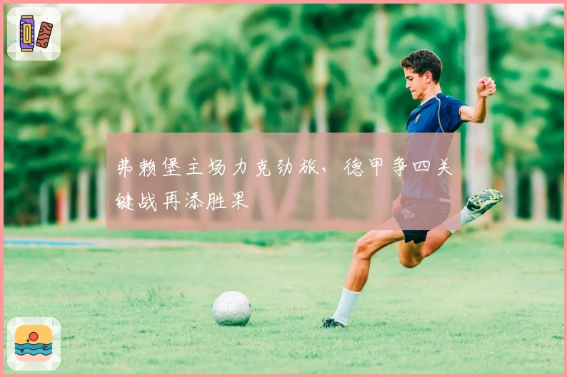 弗赖堡主场力克劲旅，德甲争四关键战再添胜果