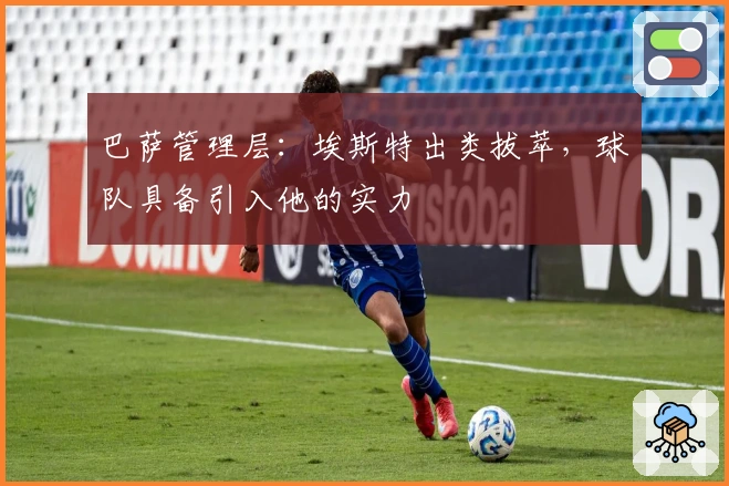 巴萨管理层：埃斯特出类拔萃，球队具备引入他的实力