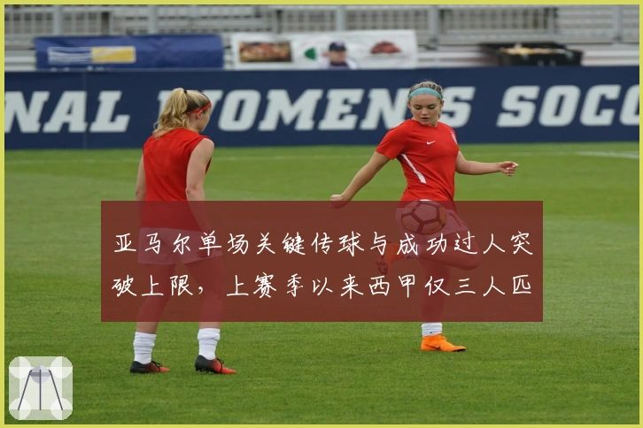 亚马尔单场关键传球与成功过人突破上限，上赛季以来西甲仅三人匹敌