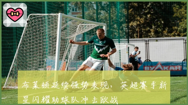 布莱顿延续强势表现，英超赛季新星闪耀助球队冲击欧战