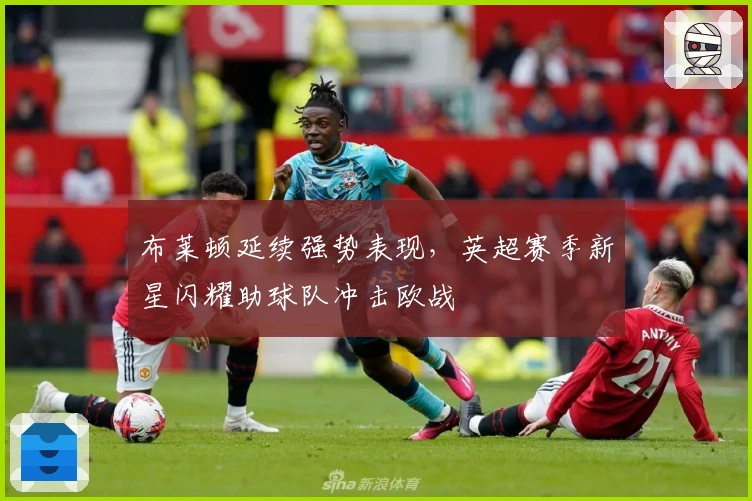 布莱顿延续强势表现，英超赛季新星闪耀助球队冲击欧战