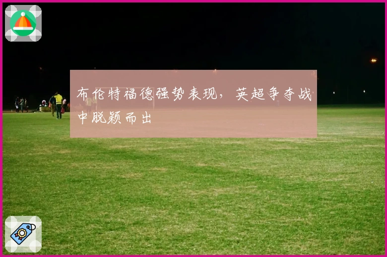 布伦特福德强势表现，英超争夺战中脱颖而出