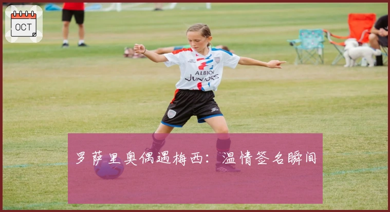 罗萨里奥偶遇梅西：温情签名瞬间