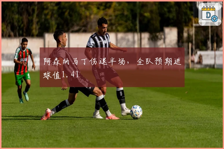 阿森纳马丁伤退半场，全队预期进球值1.41