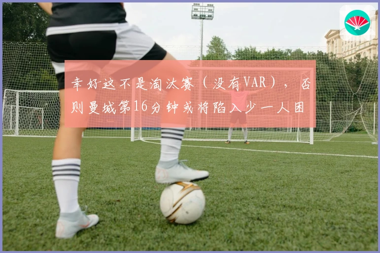 幸好这不是淘汰赛（没有VAR），否则曼城第16分钟或将陷入少一人困境