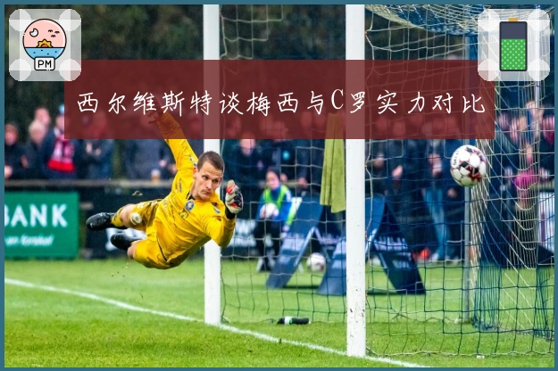 西尔维斯特谈梅西与C罗实力对比