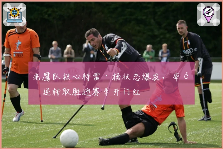 老鹰队核心特雷·杨状态爆发，率队逆转取胜迎赛季开门红