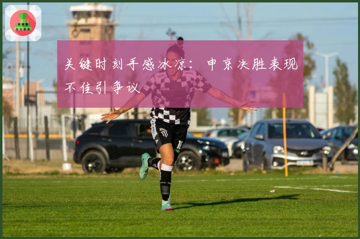 关键时刻手感冰凉：申京决胜表现不佳引争议