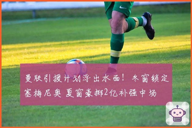 曼联引援计划浮出水面！冬窗锁定塞梅尼奥 夏窗豪掷2亿补强中场