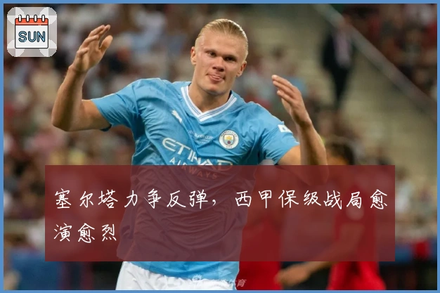 塞尔塔力争反弹，西甲保级战局愈演愈烈