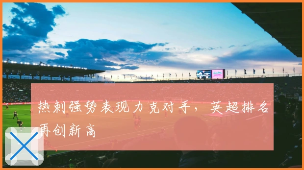 热刺强势表现力克对手，英超排名再创新高